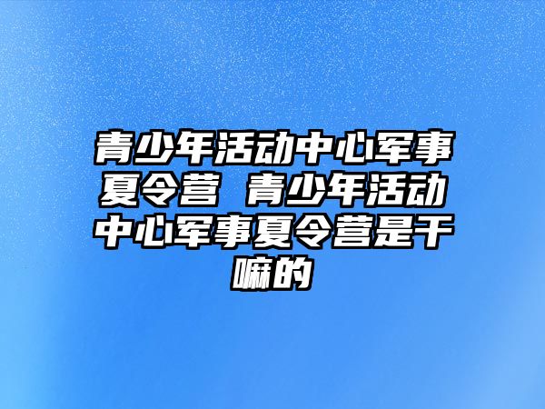 青少年活動中心軍事夏令營 青少年活動中心軍事夏令營是干嘛的