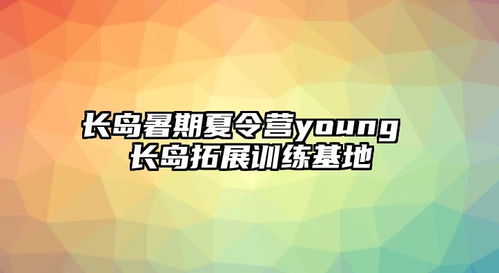 長(zhǎng)島暑期夏令營(yíng)young 長(zhǎng)島拓展訓(xùn)練基地