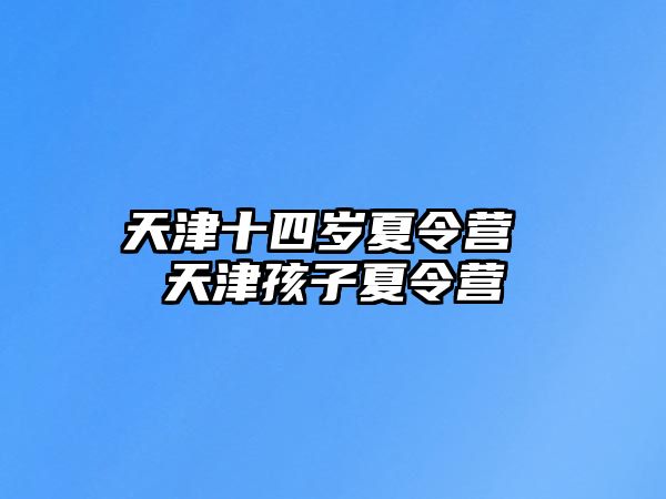 天津十四歲夏令營 天津孩子夏令營