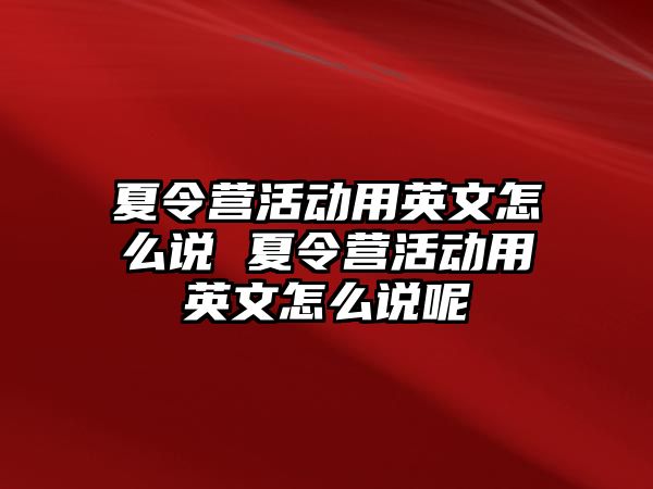 夏令營活動用英文怎么說 夏令營活動用英文怎么說呢