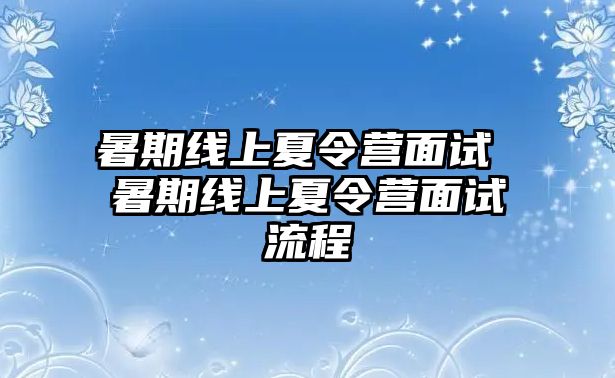 暑期線上夏令營面試 暑期線上夏令營面試流程