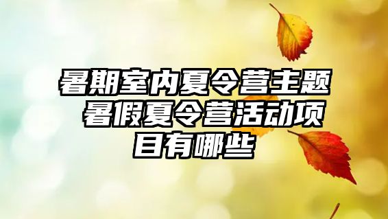 暑期室內(nèi)夏令營主題 暑假夏令營活動(dòng)項(xiàng)目有哪些