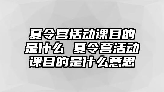 夏令營活動課目的是什么 夏令營活動課目的是什么意思