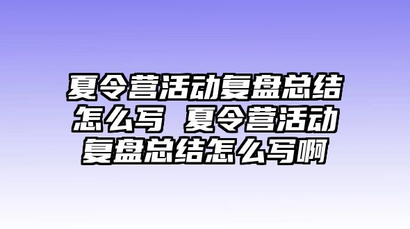 夏令營活動復(fù)盤總結(jié)怎么寫 夏令營活動復(fù)盤總結(jié)怎么寫啊