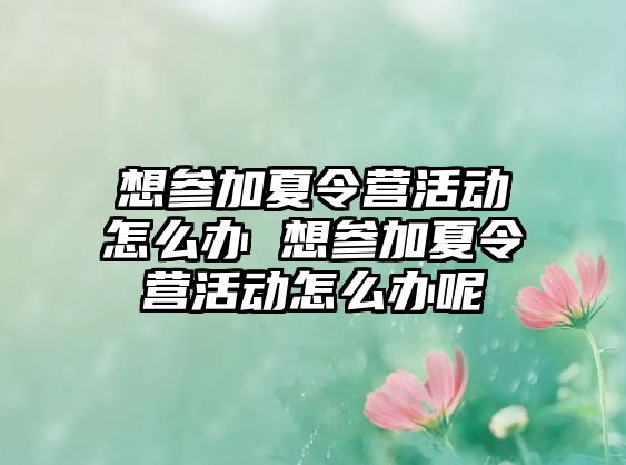 想參加夏令營活動怎么辦 想參加夏令營活動怎么辦呢