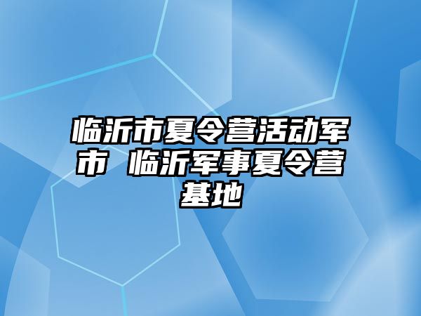 臨沂市夏令營活動(dòng)軍市 臨沂軍事夏令營基地