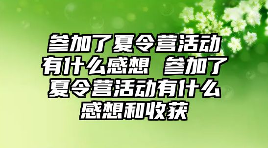 參加了夏令營活動有什么感想 參加了夏令營活動有什么感想和收獲