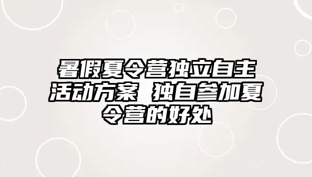 暑假夏令營獨立自主活動方案 獨自參加夏令營的好處