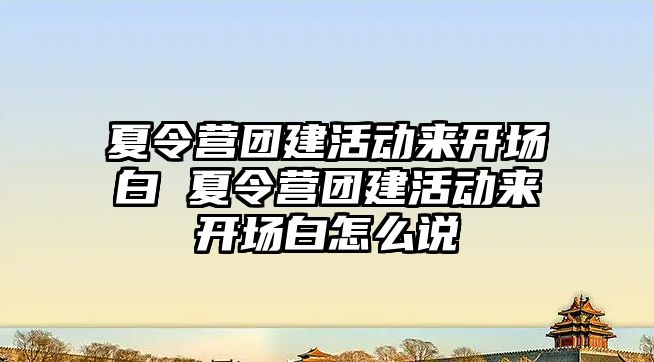 夏令營團(tuán)建活動來開場白 夏令營團(tuán)建活動來開場白怎么說