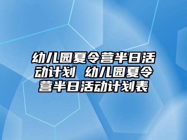 幼兒園夏令營半日活動計劃 幼兒園夏令營半日活動計劃表