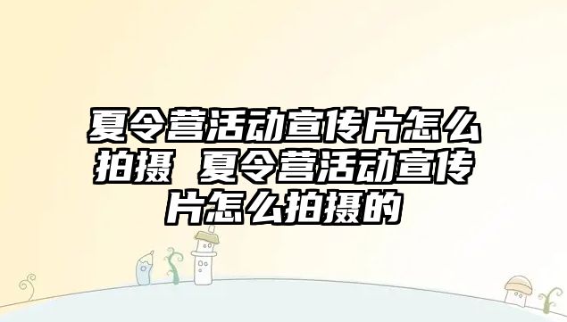 夏令營活動宣傳片怎么拍攝 夏令營活動宣傳片怎么拍攝的