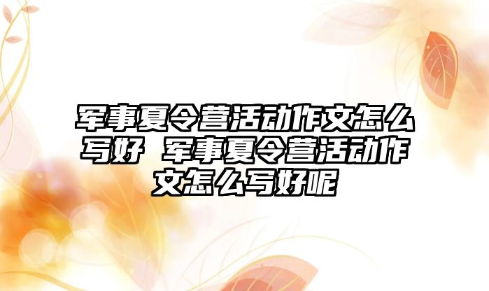 軍事夏令營活動作文怎么寫好 軍事夏令營活動作文怎么寫好呢