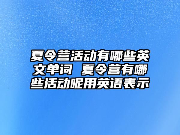 夏令營活動有哪些英文單詞 夏令營有哪些活動呢用英語表示