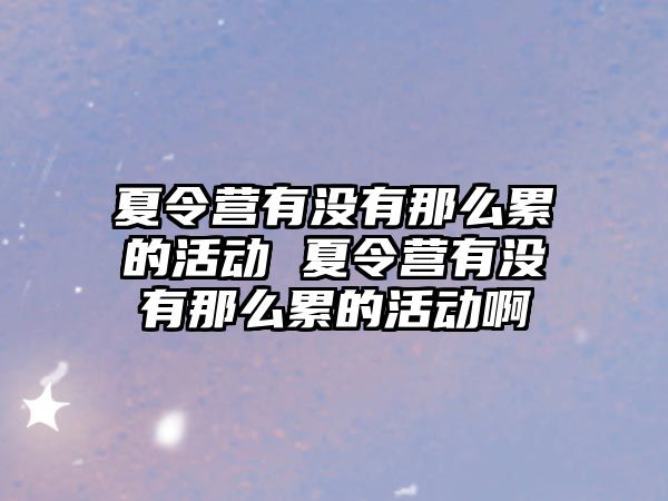 夏令營有沒有那么累的活動 夏令營有沒有那么累的活動啊