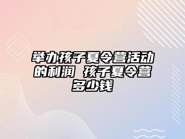 舉辦孩子夏令營活動的利潤 孩子夏令營多少錢