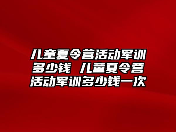 兒童夏令營活動軍訓(xùn)多少錢 兒童夏令營活動軍訓(xùn)多少錢一次