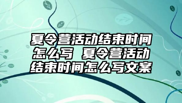 夏令營(yíng)活動(dòng)結(jié)束時(shí)間怎么寫 夏令營(yíng)活動(dòng)結(jié)束時(shí)間怎么寫文案