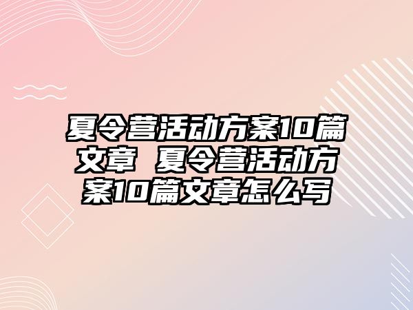 夏令營(yíng)活動(dòng)方案10篇文章 夏令營(yíng)活動(dòng)方案10篇文章怎么寫