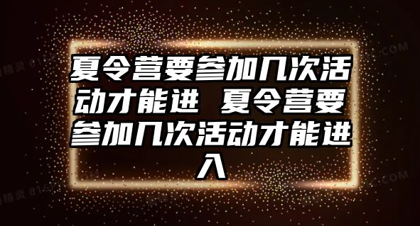 夏令營要參加幾次活動才能進 夏令營要參加幾次活動才能進入