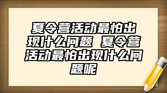 夏令營活動最怕出現什么問題 夏令營活動最怕出現什么問題呢