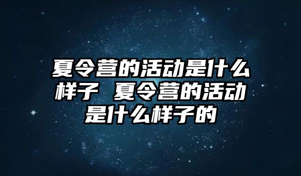 夏令營的活動是什么樣子 夏令營的活動是什么樣子的