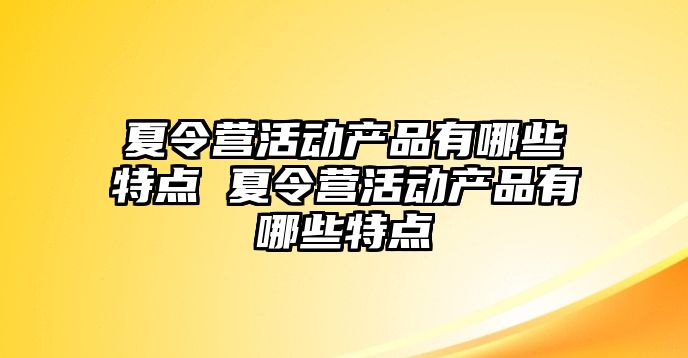 夏令營活動產品有哪些特點 夏令營活動產品有哪些特點