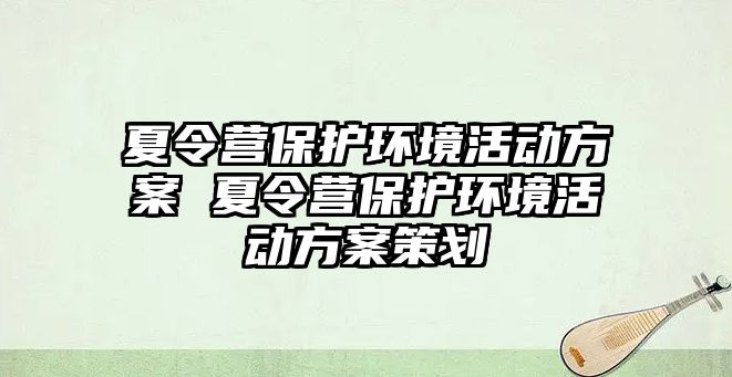 夏令營保護環境活動方案 夏令營保護環境活動方案策劃