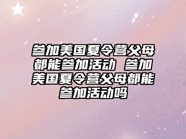 參加美國夏令營父母都能參加活動 參加美國夏令營父母都能參加活動嗎