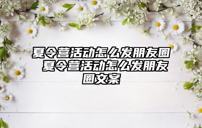 夏令營活動怎么發朋友圈 夏令營活動怎么發朋友圈文案