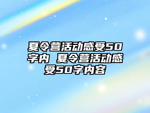 夏令營(yíng)活動(dòng)感受50字內(nèi) 夏令營(yíng)活動(dòng)感受50字內(nèi)容