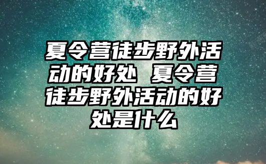 夏令營徒步野外活動的好處 夏令營徒步野外活動的好處是什么