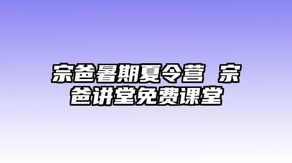 宗爸暑期夏令營(yíng) 宗爸講堂免費(fèi)課堂