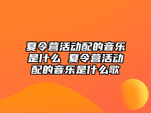 夏令營活動配的音樂是什么 夏令營活動配的音樂是什么歌