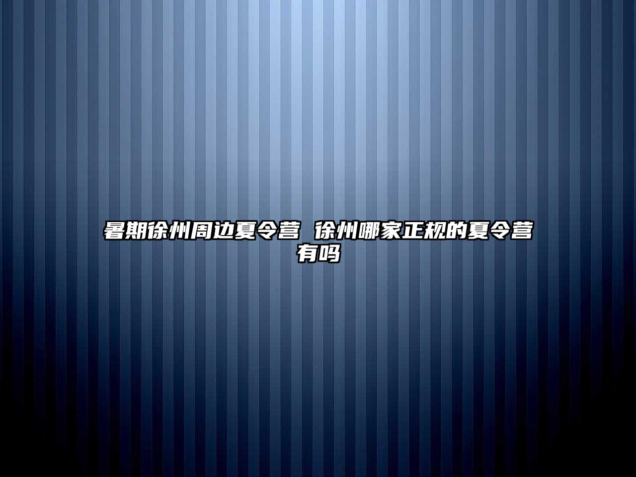 暑期徐州周邊夏令營 徐州哪家正規的夏令營有嗎