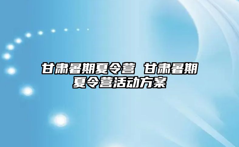 甘肅暑期夏令營 甘肅暑期夏令營活動方案