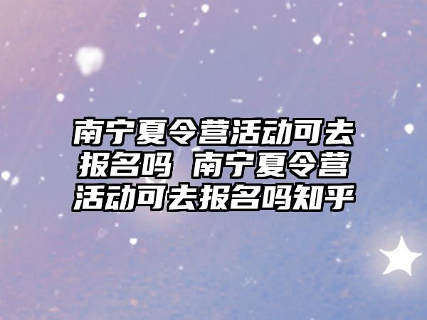 南寧夏令營活動可去報名嗎 南寧夏令營活動可去報名嗎知乎