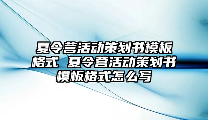 夏令營活動策劃書模板格式 夏令營活動策劃書模板格式怎么寫