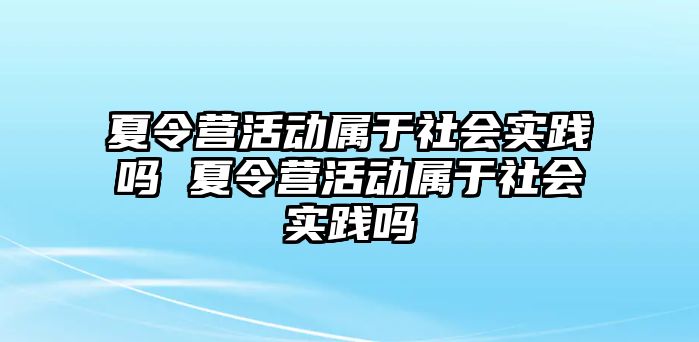 夏令營活動屬于社會實踐嗎 夏令營活動屬于社會實踐嗎