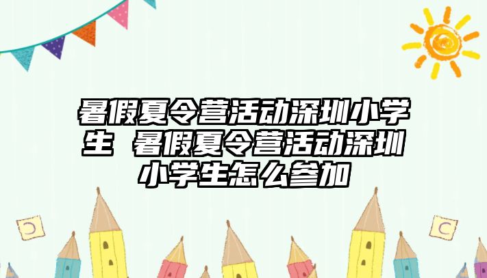 暑假夏令營活動深圳小學(xué)生 暑假夏令營活動深圳小學(xué)生怎么參加