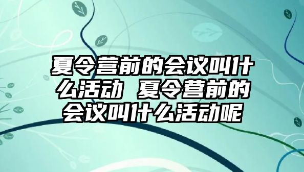 夏令營前的會議叫什么活動 夏令營前的會議叫什么活動呢