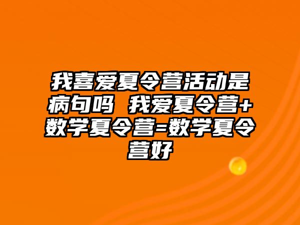 我喜愛夏令營活動是病句嗎 我愛夏令營+數(shù)學(xué)夏令營=數(shù)學(xué)夏令營好