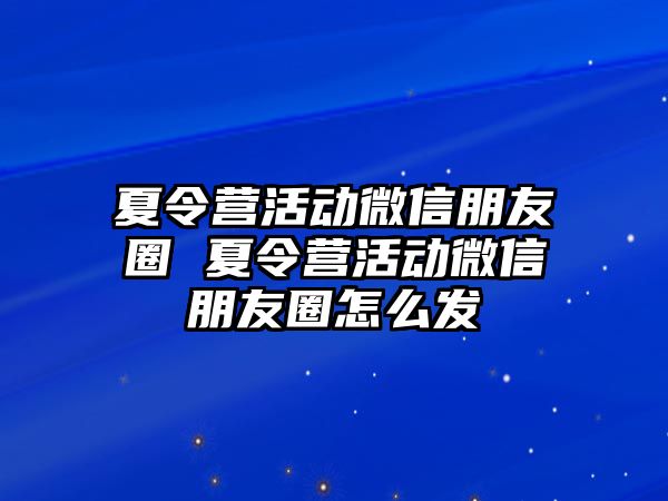 夏令營活動微信朋友圈 夏令營活動微信朋友圈怎么發