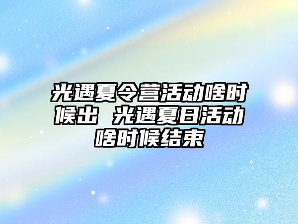 光遇夏令營活動啥時候出 光遇夏日活動啥時候結束