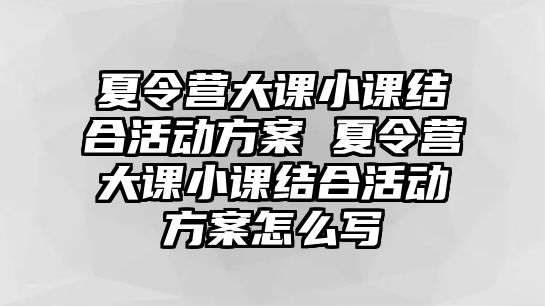 夏令營大課小課結合活動方案 夏令營大課小課結合活動方案怎么寫