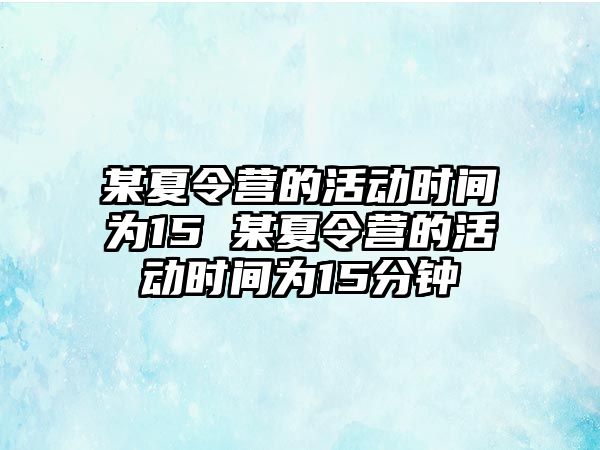 某夏令營的活動時間為15 某夏令營的活動時間為15分鐘