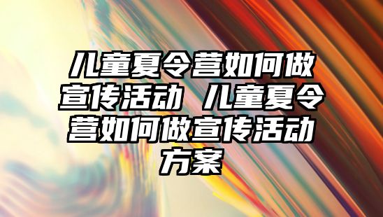 兒童夏令營如何做宣傳活動 兒童夏令營如何做宣傳活動方案