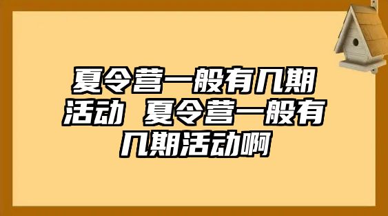 夏令營一般有幾期活動 夏令營一般有幾期活動啊