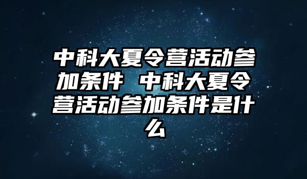 中科大夏令營(yíng)活動(dòng)參加條件 中科大夏令營(yíng)活動(dòng)參加條件是什么