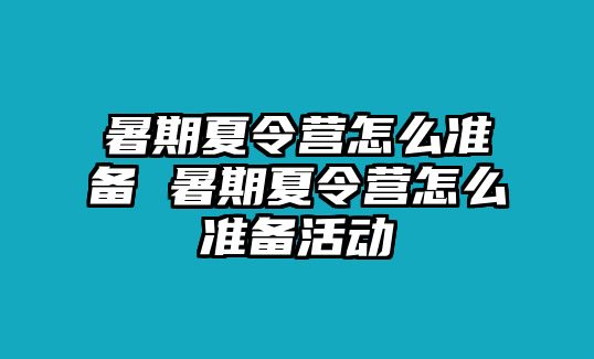 暑期夏令營(yíng)怎么準(zhǔn)備 暑期夏令營(yíng)怎么準(zhǔn)備活動(dòng)