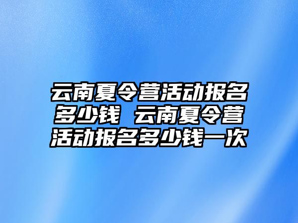 云南夏令營活動報名多少錢 云南夏令營活動報名多少錢一次